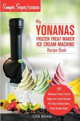 My Yonanas Frozen Treat Maker Ice Cream Machine Recipe Book, A Simple Steps Brand Cookbook: 101 Delicious Frozen Fruit and Vegan Ice Cream Recipes, Pr Brian LisaPaperback
