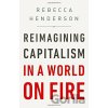 Reimagining Capitalism in a World on Fire - Rebecca Henderson Reimagining Capitalism in a World on Fire - Rebecca Henderson