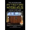 Tiny House Builder - How to Build a Simple Wooden House - Step By Step Guide With Over 100 Pictures and Plans Tiny House Builder - How to Build a Simple Wooden House - Step By Step Guide With Over 100 Pictures and Plans