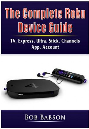 The Complete Roku Device Guide: TV, Express, Ultra, Stick, Channels, App, Account Babson Bob