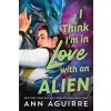 I Think I'm in Love with an Alien - Ann Aguirre, Sourcebooks, Inc I Think I'm in Love with an Alien - Ann Aguirre, Sourcebooks, Inc