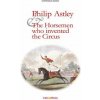 Philip Astley and the Horsemen Who Invented the Circus Philip Astley and the Horsemen Who Invented the Circus