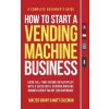How to Start a Vending Machine Business: Earn Full-Time Income on Autopilot with a Successful Vending Machine Business even if You Got Zero Experience (Matt Coleman)(Pevná) How to Start a Vending Machine Business: Earn Full-Time Income on Autopilot with a Successful Vending Machine Business even if You Got Zero Experience (Matt Coleman)(Pevná)