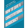 How to Save a Constitutional Democracy - Tom Ginsburg, Aziz Huq, University of Chicago Press How to Save a Constitutional Democracy - Tom Ginsburg, Aziz Huq, University of Chicago Press