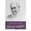 Pápež František Ako sa modliť? - Soňa Vancáková Pápež František Ako sa modliť? - Soňa Vancáková