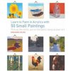 Learn to Paint in Acrylics with 50 Small Paintings: Pick Up the Skills * Put on the Paint * Hang Up Your Art Learn to Paint in Acrylics with 50 Small Paintings: Pick Up the Skills * Put on the Paint * Hang Up Your Art