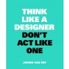 Think Like A Designer, Don't Act Like One Think Like A Designer, Don't Act Like One
