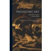 Prehistoric Art; Or, the Origin of Art As Manifested in the Works of Prehistoric Man (Edwin Porter Upham)(Pevná) Prehistoric Art; Or, the Origin of Art As Manifested in the Works of Prehistoric Man (Edwin Porter Upham)(Pevná)