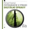 Fotografie v praxi: Digitální úpravy - Michael Freeman Fotografie v praxi: Digitální úpravy - Michael Freeman