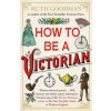 How To Be a Victorian - Ruth Goodman How To Be a Victorian - Ruth Goodman