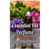 Essential Oil Perfume: Top Natural Perfume Recipes With Essential Oils Essential Oil Perfume: Top Natural Perfume Recipes With Essential Oils