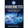 Kubernetes: A Step-by-Step Guide to Learn and Master Kubernetes Kubernetes: A Step-by-Step Guide to Learn and Master Kubernetes