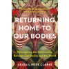 Returning Home to Our Bodies: Reimagining the Relationship Between Our Bodies and the World Returning Home to Our Bodies: Reimagining the Relationship Between Our Bodies and the World
