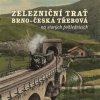 Železniční trať Brno – Česká Třebová na starých pohlednicích - Karel Černý, Roman Jeschke, Martin Navrátil, Jiří Novák, Marek Říha, Pavel Stejskal, Milan Sýkora Železniční trať Brno – Česká Třebová na starých pohlednicích - Karel Černý, Roman Jeschke, Martin Navrátil, Jiří Novák, Marek Říha, Pavel Stejskal, Milan Sýkora