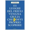 111 luoghi del Friuli Venezia Giulia che devi proprio scoprire 111 luoghi del Friuli Venezia Giulia che devi proprio scoprire