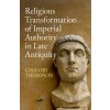 Religious Transformation of Imperial Authority in Late Antiquity Religious Transformation of Imperial Authority in Late Antiquity