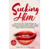 Sucking Him: Learn How to Give a Perfect Blowjob and Pleasure Your Man! The Ultimate Guide to Giving Head with Incredible Oral Sex Sucking Him: Learn How to Give a Perfect Blowjob and Pleasure Your Man! The Ultimate Guide to Giving Head with Incredible Oral Sex