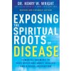 Exposing the Spiritual Roots of Disease: Powerful Answers to Your Questions about Healing and Disease Prevention Exposing the Spiritual Roots of Disease: Powerful Answers to Your Questions about Healing and Disease Prevention