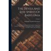 The Devils And Evil Spirits Of Babylonia: Being Babylonian And Assyrian Incantations Against The Demons, Ghouls, Vampires, Hobgoblins, Ghosts, And Kin (Reginald Campbell Thompson)(Brožovaná) The Devils And Evil Spirits Of Babylonia: Being Babylonian And Assyrian Incantations Against The Demons, Ghouls, Vampires, Hobgoblins, Ghosts, And Kin (Reginald Campbell Thompson)(Brožovaná)