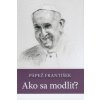 Pápež František Ako sa modliť? - Soňa Vancáková Pápež František Ako sa modliť? - Soňa Vancáková