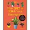 How Not to Kill Your Houseplant New Edition: Survival Tips for the Horticulturally Challenged How Not to Kill Your Houseplant New Edition: Survival Tips for the Horticulturally Challenged