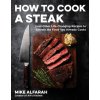How to Cook a Steak: (And Other Life-Changing Recipes to Elevate the Food You Already Cook) How to Cook a Steak: (And Other Life-Changing Recipes to Elevate the Food You Already Cook)