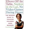 Elbows Off the Table, Napkin in the Lap, No Video Games During Dinner: The Modern Guide to Teaching Children Good Manners Elbows Off the Table, Napkin in the Lap, No Video Games During Dinner: The Modern Guide to Teaching Children Good Manners
