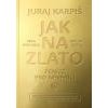 Jak na zlato Peníze pro nevěřící - Karpiš Juraj Jak na zlato Peníze pro nevěřící - Karpiš Juraj