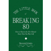 Little Book of Breaking 80 - How to Shoot in the 70s (Almost) Every Time You Play Golf Little Book of Breaking 80 - How to Shoot in the 70s (Almost) Every Time You Play Golf