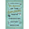 The Mystery of the Exploding Teeth and Other Curiosities from the History of Medicine The Mystery of the Exploding Teeth and Other Curiosities from the History of Medicine