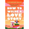 How to Write a Love Story - Catherine Walsh, Little, Brown Book Group How to Write a Love Story - Catherine Walsh, Little, Brown Book Group