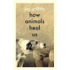 How Animals Heal Us - Jay Griffiths, Penguin Books Ltd How Animals Heal Us - Jay Griffiths, Penguin Books Ltd