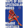 Maps of Our Spectacular Bodies - Maddie Mortimer Maps of Our Spectacular Bodies - Maddie Mortimer