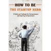How to Be the Startup Hero How to Be the Startup Hero