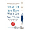 What Got You Here Won't Get You There: How successful people become even mor What Got You Here Won't Get You There: How successful people become even mor