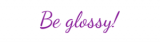 Be glossy!