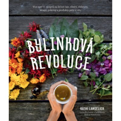 Bylinková revoluce – Více než 65 receptů na léčivé čaje, elixíry, tinktury, sirupy, pokrmy a produkty péče o tělo - Kathi Langelier – Zboží Mobilmania