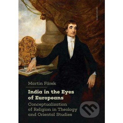 India in the Eyes of Europeans. Conceptualization of Religion in Theology and Oriental Studies - Martin Fárek – Hledejceny.cz