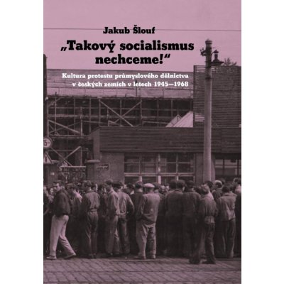 Takový socialismus nechceme! - Kultura protestu průmyslového dělnictva v českých zemích v – Hledejceny.cz