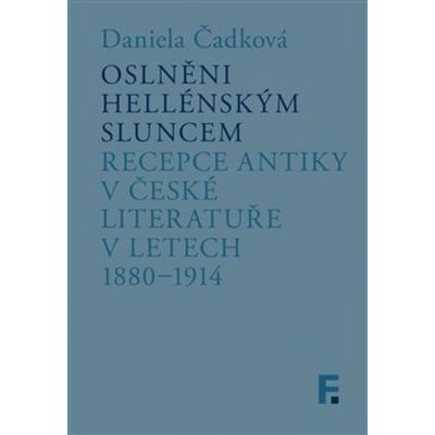 Oslněni hellénským sluncem - Recepce antiky v české literatuře v letech 1880-1914 - Čadková Daniela