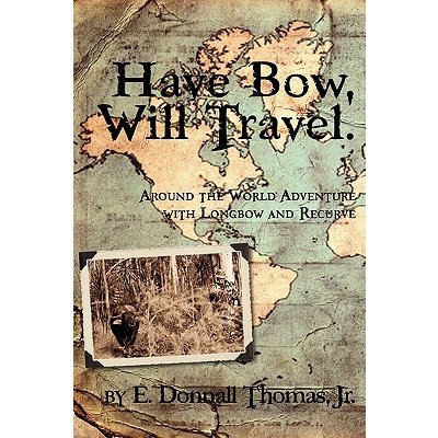 Have Bow, Will Travel: Around the World Adventure with Longbow and Recurve Thomas Jr. E. DonnallPaperback