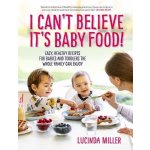 I Cant Believe Its Baby Food! - Easy, healthy recipes for babies and toddlers that the whole family can enjoy Miller LucindaPevná vazba – Hledejceny.cz