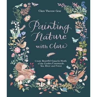 Painting Nature with Clare: Create Beautiful Gouache Motifs of the Garden, Countryside, Sea, River and Forest Therese Gray ClarePaperback – Zboží Mobilmania
