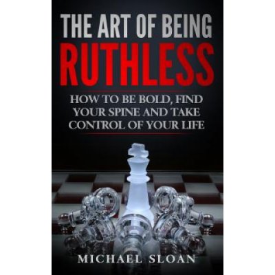The Art of Being Ruthless: How to Be Bold, Find Your Spine and Take Control of Your Life