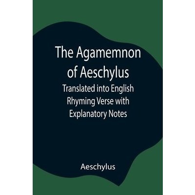 Agamemnon of Aeschylus; Translated into English Rhyming Verse with Explanatory Notes