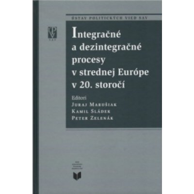 Integračné a dezintegračné procesy v strednej Európe v 20. storočí - Juraj Marušiak, Kamil Sládek, Peter Zelenák – Hledejceny.cz