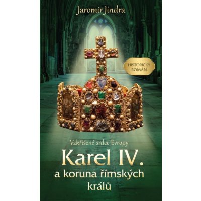 Karel IV. a koruna římských králů - Vzkříšené srdce Evropy - Jaromír Jindra – Hledejceny.cz