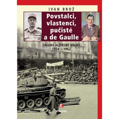 Povstalci, vlastenci, pučisté a de Gaulle. Drama alžírské války 1954–1962 - Ivan Brož – Hledejceny.cz