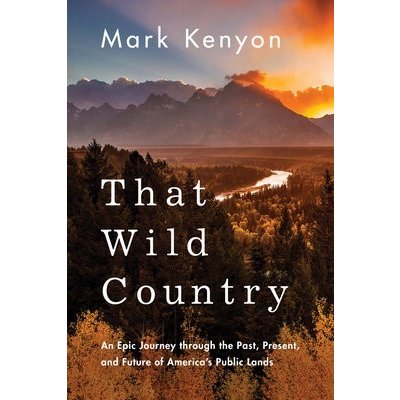 That Wild Country: An Epic Journey Through the Past, Present, and Future of America's Public Lands Kenyon MarkPaperback
