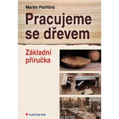 Pracujeme se dřevem: Základní příručka - Martin Patřičný – Hledejceny.cz